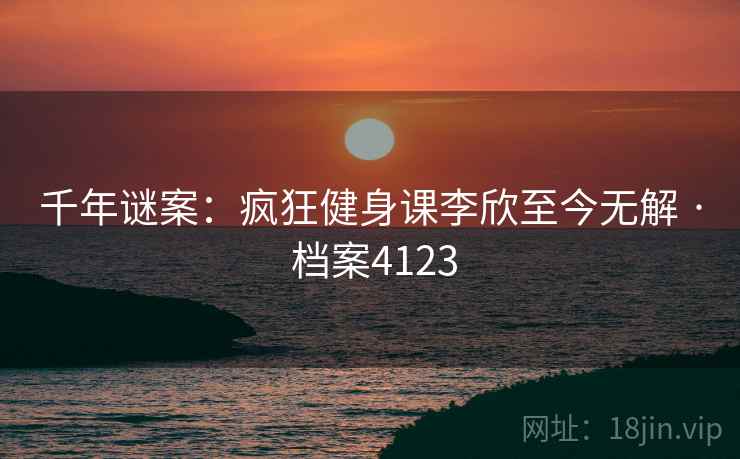 千年谜案：疯狂健身课李欣至今无解 · 档案4123