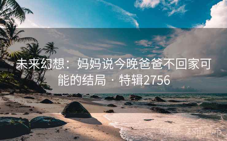 未来幻想：妈妈说今晚爸爸不回家可能的结局 · 特辑2756