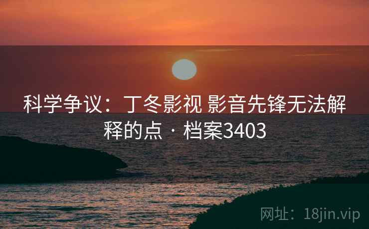 科学争议:丁冬影视 影音先锋无法解释的点 · 档案3403 科学争议:丁冬影视 影音先锋无法解释的点 · 档案3403