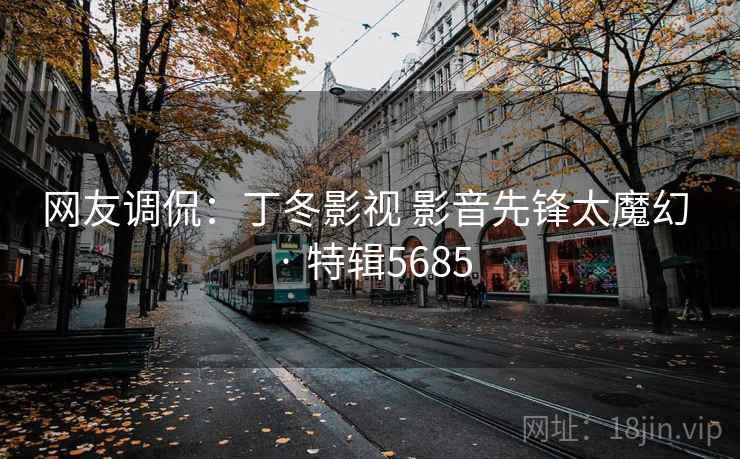 网友调侃:丁冬影视 影音先锋太魔幻 · 特辑5685 网友调侃:丁冬影视 影音先锋太魔幻 · 特辑5685