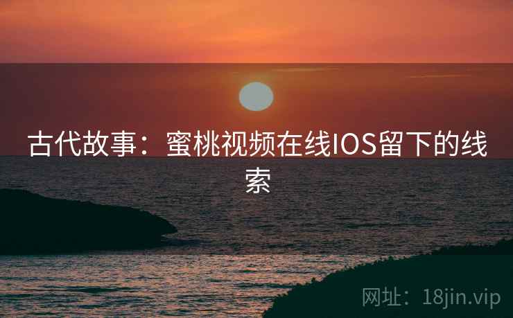 古代故事:蜜桃视频在线IOS留下的线索 古代故事:蜜桃视频在线IOS留下的线索