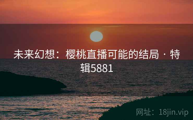 未来幻想:樱桃直播可能的结局 · 特辑5881 未来幻想:樱桃直播可能的结局 · 特辑5881