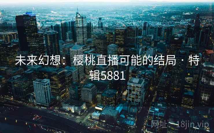未来幻想:樱桃直播可能的结局 · 特辑5881 未来幻想:樱桃直播可能的结局 · 特辑5881
