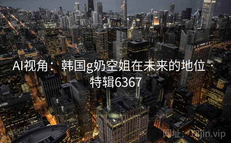 AI视角：韩国g奶空姐在未来的地位 · 特辑6367