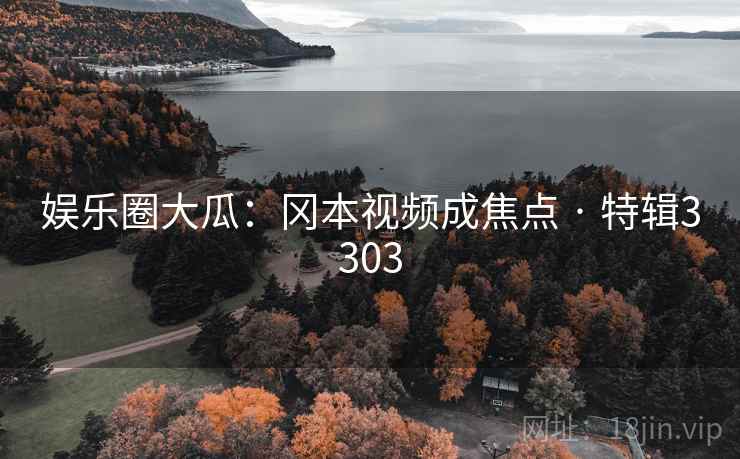 娱乐圈大瓜：冈本视频成焦点 · 特辑3303