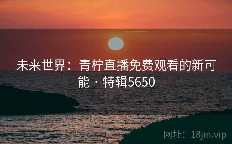 未来世界：青柠直播免费观看的新可能 · 特辑5650