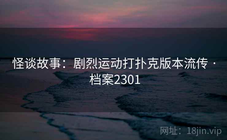 怪谈故事：剧烈运动打扑克版本流传 · 档案2301
