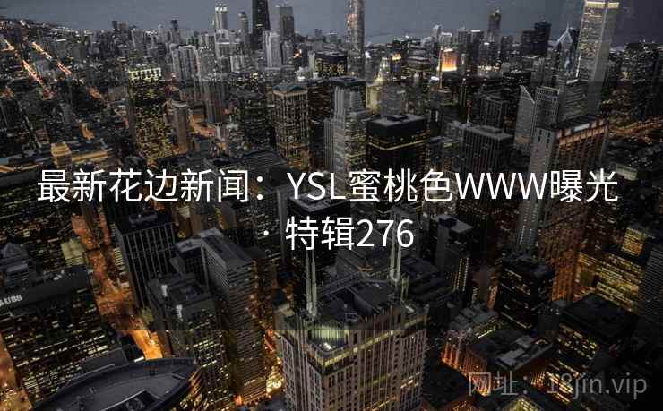 最新花边新闻：YSL蜜桃色WWW曝光 · 特辑276