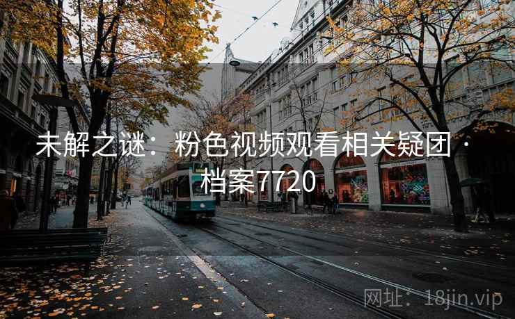 未解之谜:粉色视频观看相关疑团 · 档案7720 未解之谜:粉色视频观看相关疑团 · 档案7720