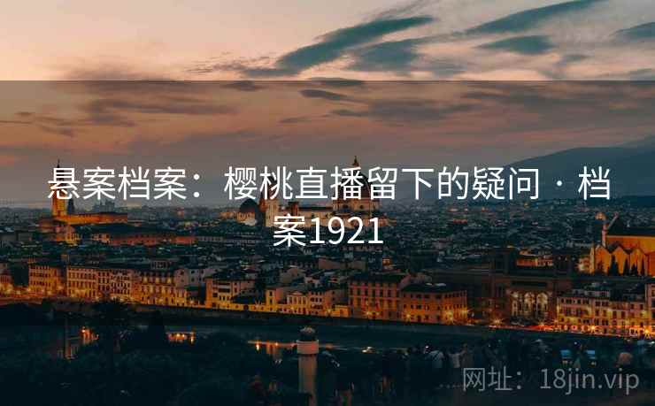 悬案档案:樱桃直播留下的疑问 · 档案1921 悬案档案:樱桃直播留下的疑问 · 档案1921