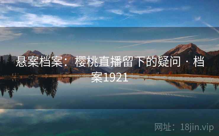 悬案档案:樱桃直播留下的疑问 · 档案1921 悬案档案:樱桃直播留下的疑问 · 档案1921