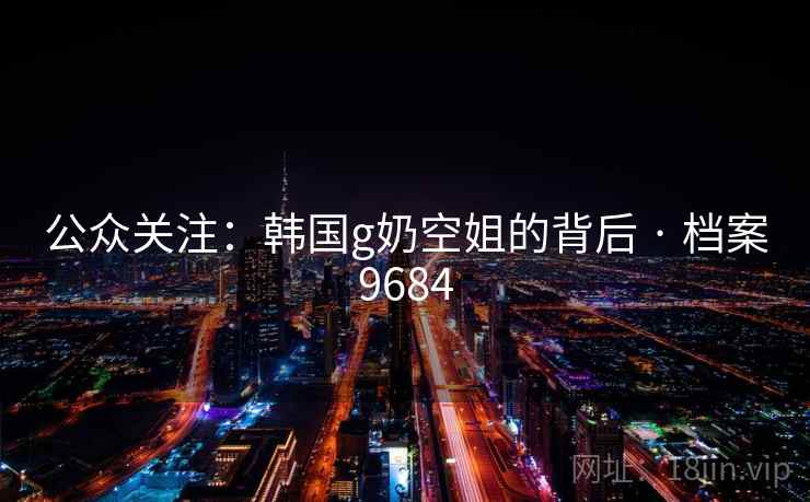 公众关注:韩国g奶空姐的背后 · 档案9684 公众关注:韩国g奶空姐的背后 · 档案9684