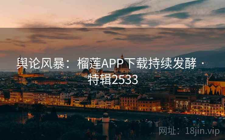 舆论风暴：榴莲APP下载持续发酵 · 特辑2533