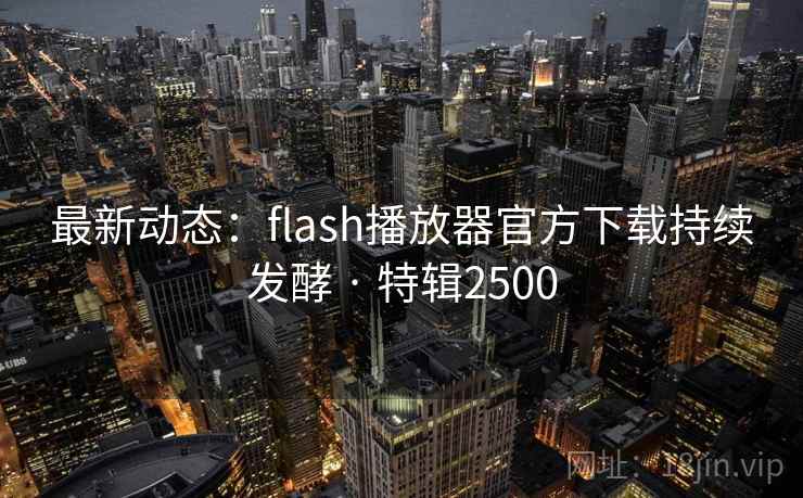 最新动态:flash播放器官方下载持续发酵 · 特辑2500 最新动态:flash播放器官方下载持续发酵 · 特辑2500