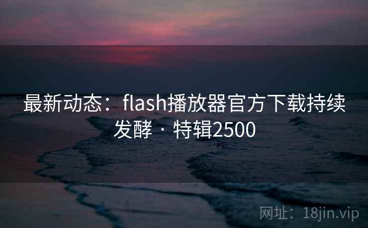 最新动态:flash播放器官方下载持续发酵 · 特辑2500 最新动态:flash播放器官方下载持续发酵 · 特辑2500