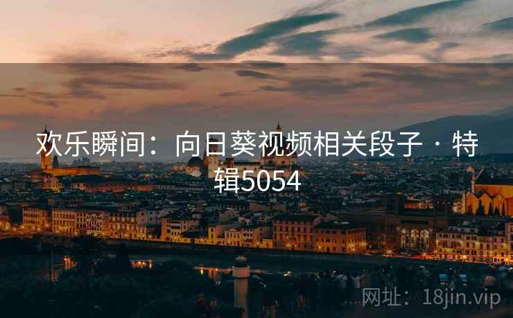 欢乐瞬间：向日葵视频相关段子 · 特辑5054