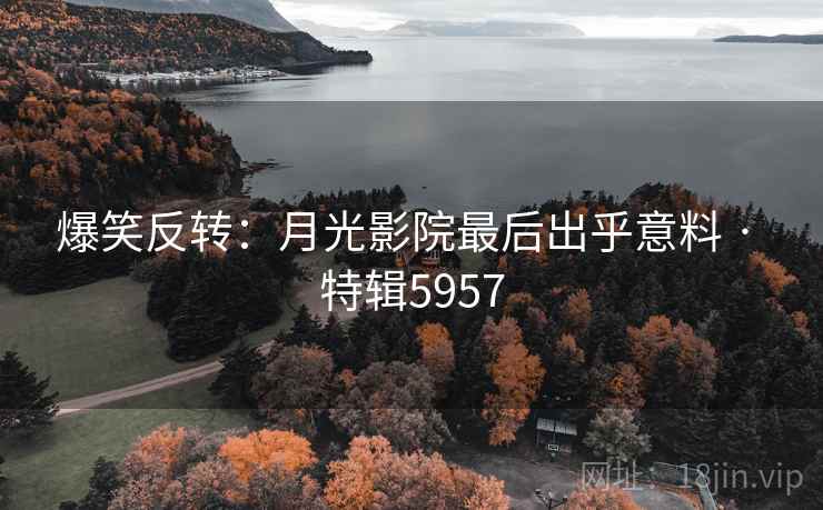爆笑反转:月光影院最后出乎意料 · 特辑5957 爆笑反转:月光影院最后出乎意料 · 特辑5957