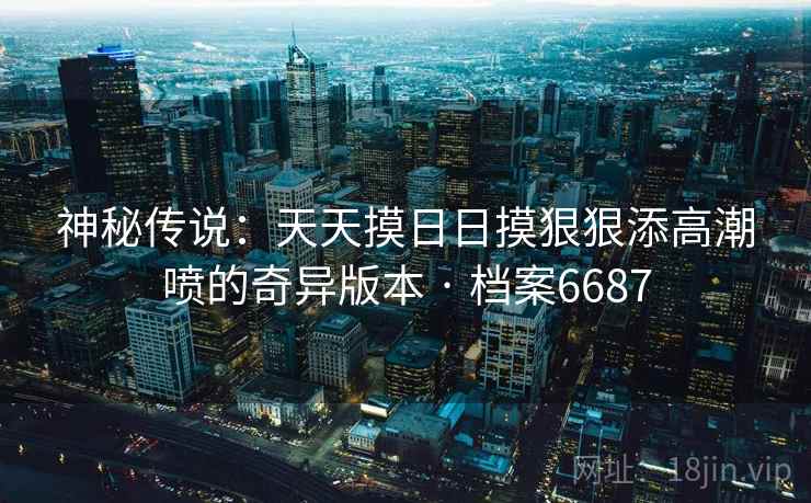 神秘传说：天天摸日日摸狠狠添高潮喷的奇异版本 · 档案6687