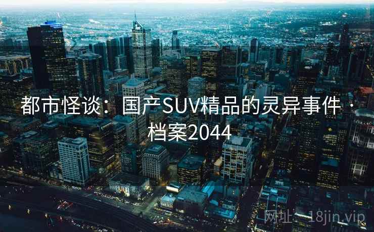 都市怪谈:国产SUV精品的灵异事件 · 档案2044 都市怪谈:国产SUV精品的灵异事件 · 档案2044
