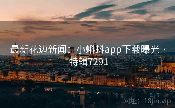 最新花边新闻：小蝌蚪app下载曝光 · 特辑7291
