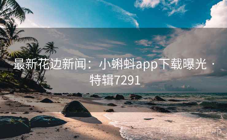 最新花边新闻：小蝌蚪app下载曝光 · 特辑7291