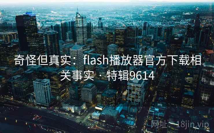 奇怪但真实：flash播放器官方下载相关事实 · 特辑9614