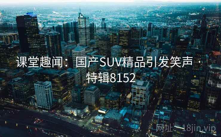 课堂趣闻：国产SUV精品引发笑声 · 特辑8152