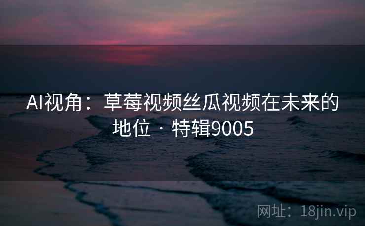 AI视角:草莓视频丝瓜视频在未来的地位 · 特辑9005 AI视角:草莓视频丝瓜视频在未来的地位 · 特辑9005