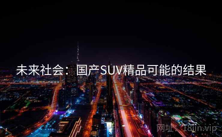 未来社会:国产SUV精品可能的结果 未来社会:国产SUV精品可能的结果