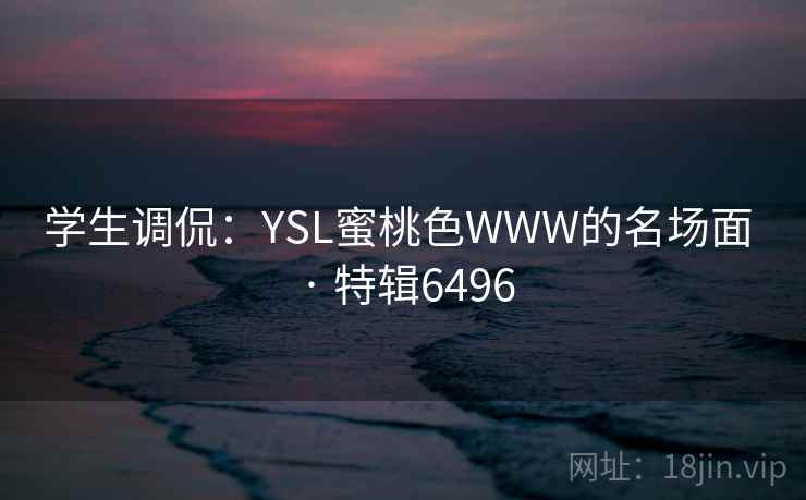 学生调侃:YSL蜜桃色WWW的名场面 · 特辑6496 学生调侃:YSL蜜桃色WWW的名场面 · 特辑6496