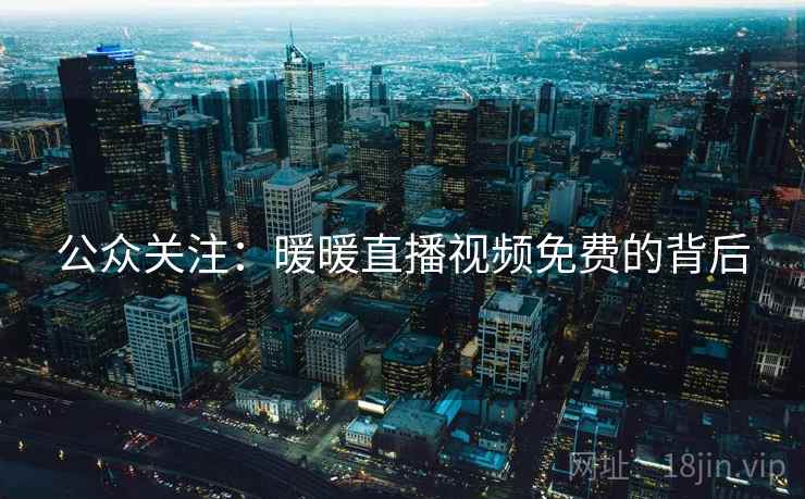 公众关注:暖暖直播视频免费的背后 公众关注:暖暖直播视频免费的背后