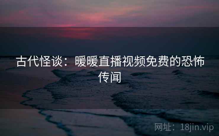 古代怪谈:暖暖直播视频免费的恐怖传闻 古代怪谈:暖暖直播视频免费的恐怖传闻