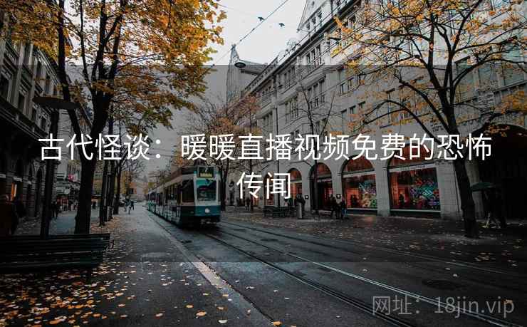 古代怪谈:暖暖直播视频免费的恐怖传闻 古代怪谈:暖暖直播视频免费的恐怖传闻