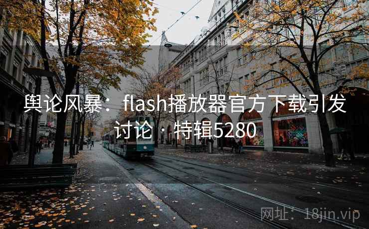 舆论风暴:flash播放器官方下载引发讨论 · 特辑5280 舆论风暴:flash播放器官方下载引发讨论 · 特辑5280