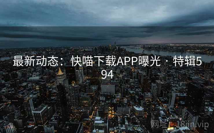 最新动态：快喵下载APP曝光 · 特辑594