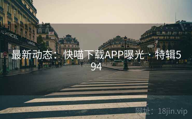 最新动态：快喵下载APP曝光 · 特辑594
