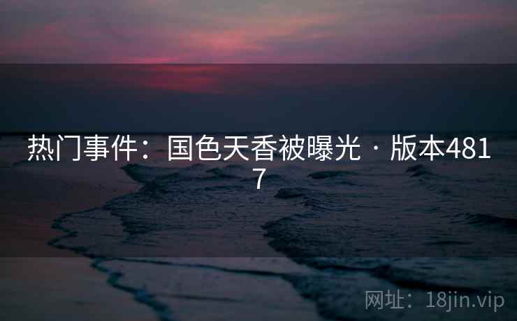 热门事件:国色天香被曝光 · 版本4817 热门事件:国色天香被曝光 · 版本4817