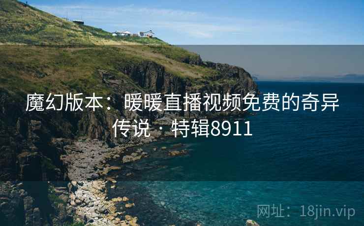 魔幻版本:暖暖直播视频免费的奇异传说 · 特辑8911 魔幻版本:暖暖直播视频免费的奇异传说 · 特辑8911