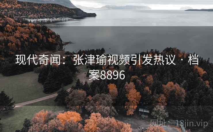 现代奇闻:张津瑜视频引发热议 · 档案8896 现代奇闻:张津瑜视频引发热议 · 档案8896