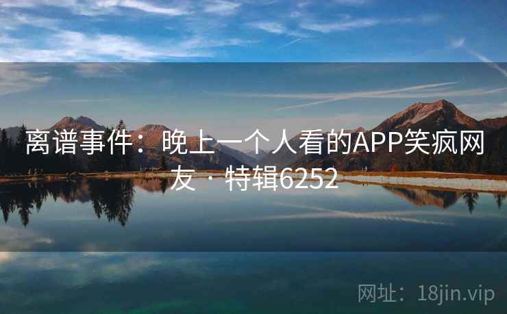 离谱事件：晚上一个人看的APP笑疯网友 · 特辑6252