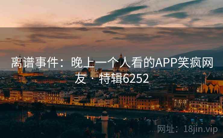 离谱事件：晚上一个人看的APP笑疯网友 · 特辑6252