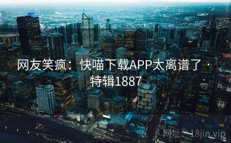 网友笑疯:快喵下载APP太离谱了 · 特辑1887 网友笑疯:快喵下载APP太离谱了 · 特辑1887