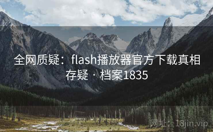 全网质疑:flash播放器官方下载真相存疑 · 档案1835 全网质疑:flash播放器官方下载真相存疑 · 档案1835