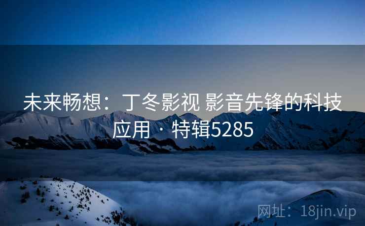 未来畅想：丁冬影视 影音先锋的科技应用 · 特辑5285