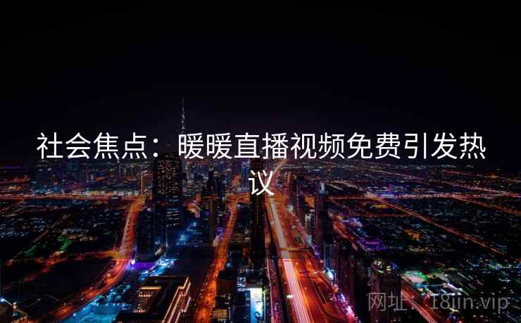 社会焦点：暖暖直播视频免费引发热议