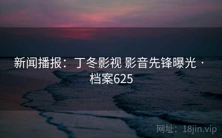 新闻播报:丁冬影视 影音先锋曝光 · 档案625 新闻播报:丁冬影视 影音先锋曝光 · 档案625