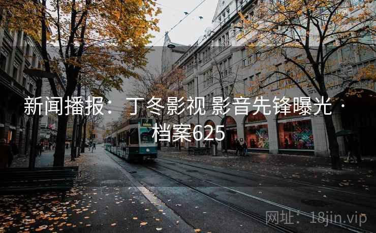 新闻播报:丁冬影视 影音先锋曝光 · 档案625 新闻播报:丁冬影视 影音先锋曝光 · 档案625