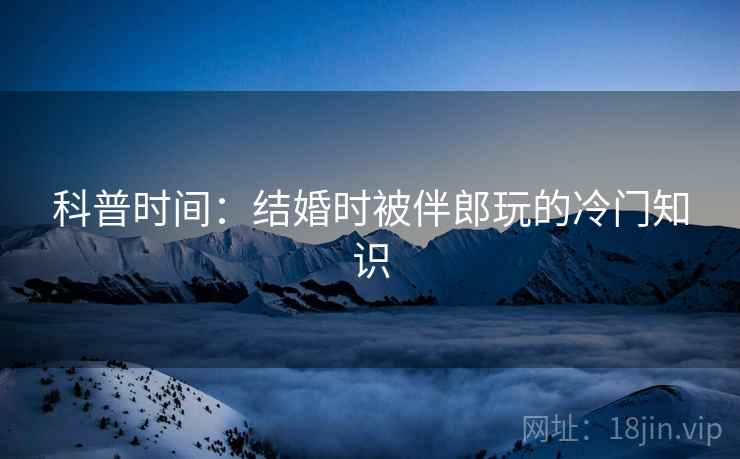 科普时间:结婚时被伴郎玩的冷门知识 科普时间:结婚时被伴郎玩的冷门知识