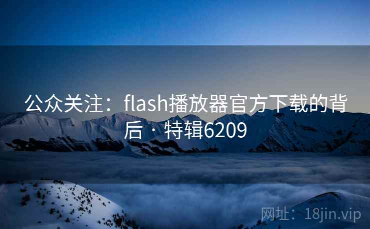 公众关注:flash播放器官方下载的背后 · 特辑6209 公众关注:flash播放器官方下载的背后 · 特辑6209