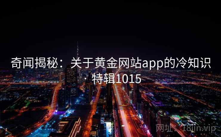 奇闻揭秘:关于黄金网站app的冷知识 · 特辑1015 奇闻揭秘:关于黄金网站app的冷知识 · 特辑1015